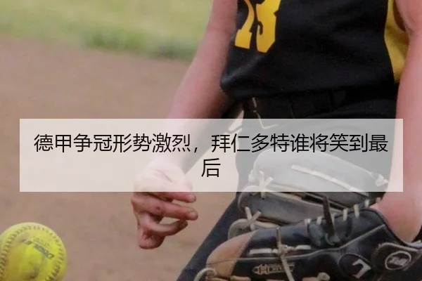 德甲争冠形势激烈，拜仁多特谁将笑到最后